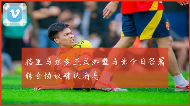 格里马尔多正式加盟马竞今日签署转会协议确认消息
