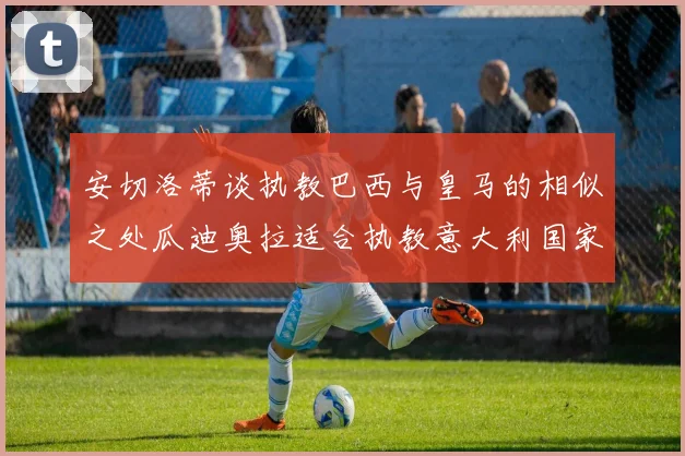 安切洛蒂谈执教巴西与皇马的相似之处瓜迪奥拉适合执教意大利国家队