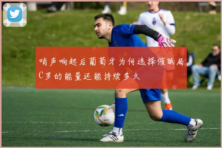 哨声响起后葡萄牙为何选择催眠局C罗的能量还能持续多久