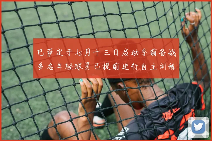 巴萨定于七月十三日启动季前备战多名年轻球员已提前进行自主训练