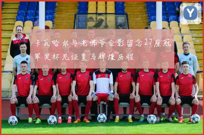 卡瓦哈尔与老佛爷合影留念27座冠军奖杯见证皇马辉煌历程