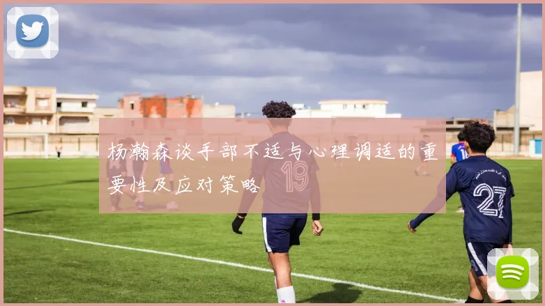 杨瀚森谈手部不适与心理调适的重要性及应对策略