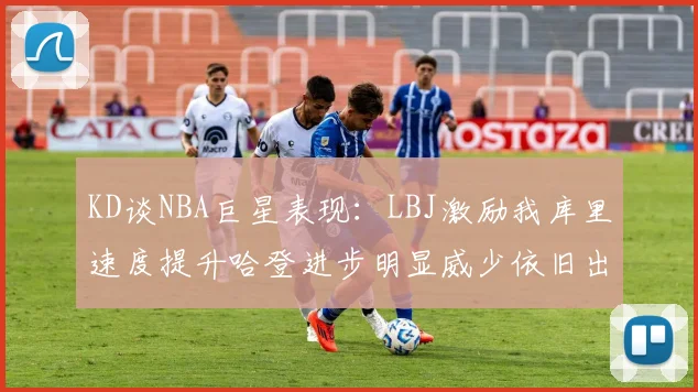 KD谈NBA巨星表现：LBJ激励我库里速度提升哈登进步明显威少依旧出色