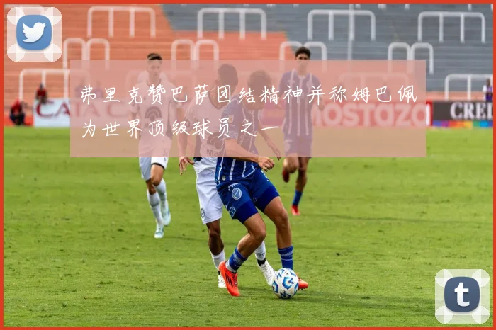 弗里克赞巴萨团结精神并称姆巴佩为世界顶级球员之一