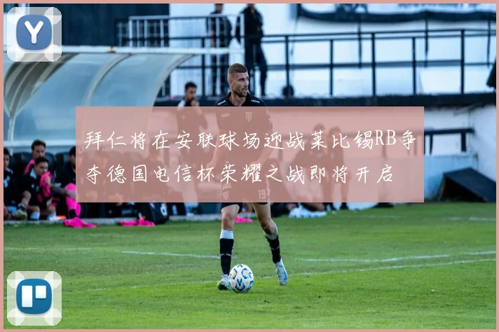 拜仁将在安联球场迎战莱比锡RB争夺德国电信杯荣耀之战即将开启