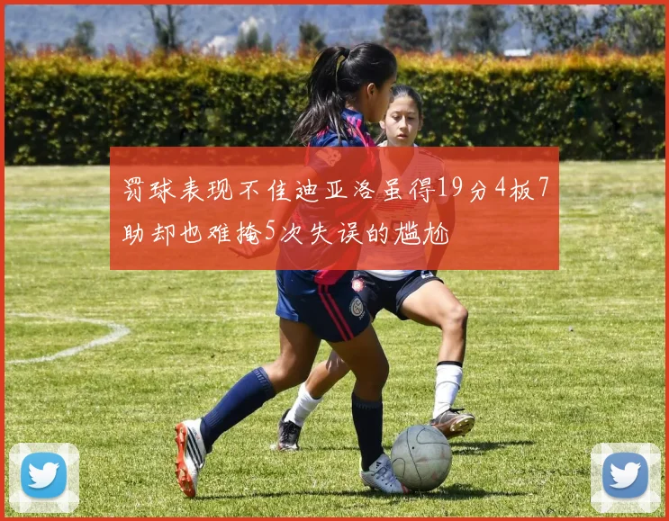 罚球表现不佳迪亚洛虽得19分4板7助却也难掩5次失误的尴尬