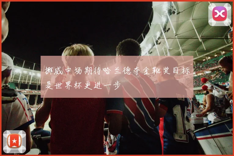 挪威中场期待哈兰德夺金靴奖目标是世界杯更进一步