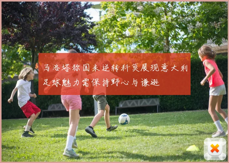 马洛塔称国米逆转科莫展现意大利足球魅力需保持野心与谦逊