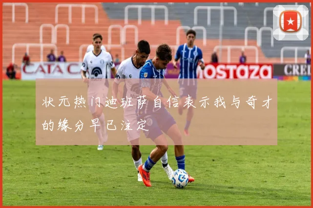 状元热门迪班萨自信表示我与奇才的缘分早已注定