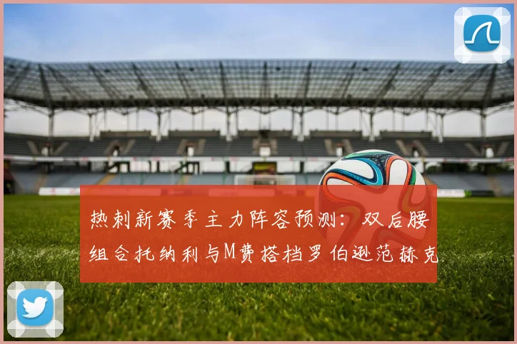 热刺新赛季主力阵容预测：双后腰组合托纳利与M费搭档罗伯逊范赫克加盟