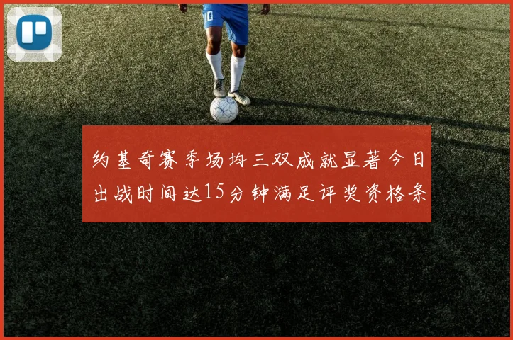 约基奇赛季场均三双成就显著今日出战时间达15分钟满足评奖资格条件