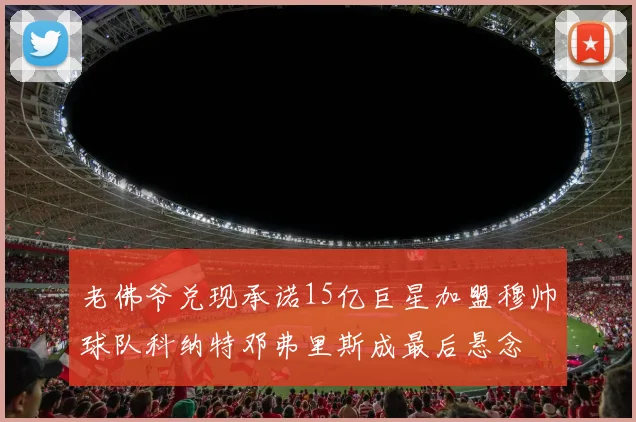 老佛爷兑现承诺15亿巨星加盟穆帅球队科纳特邓弗里斯成最后悬念