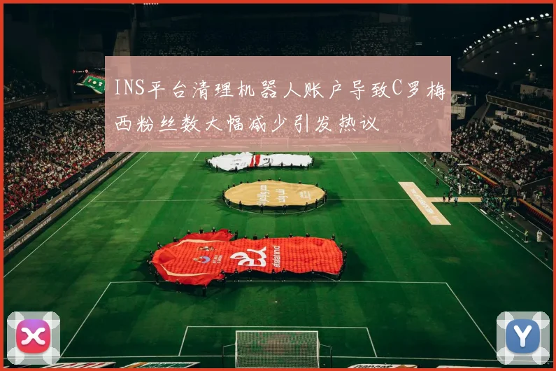 INS平台清理机器人账户导致C罗梅西粉丝数大幅减少引发热议