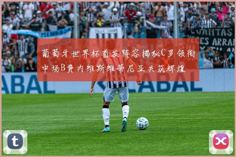 葡萄牙世界杯首发阵容揭秘C罗领衔中场B费内维斯维蒂尼亚共筑辉煌
