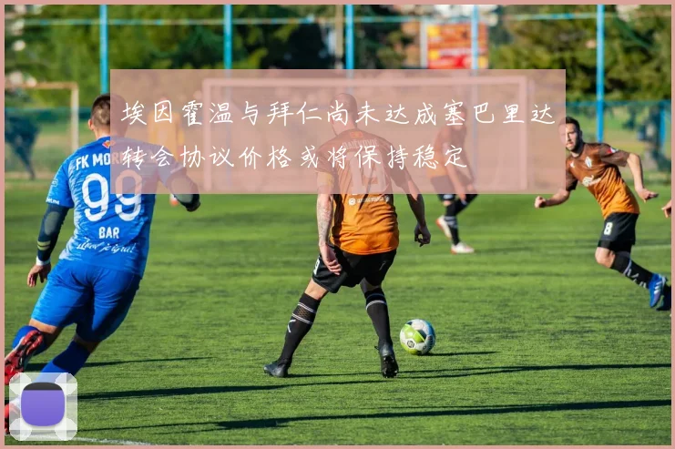 埃因霍温与拜仁尚未达成塞巴里达转会协议价格或将保持稳定