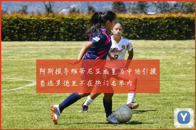 阿斯报导维蒂尼亚成皇马中场引援首选罗德里不在热门名单内