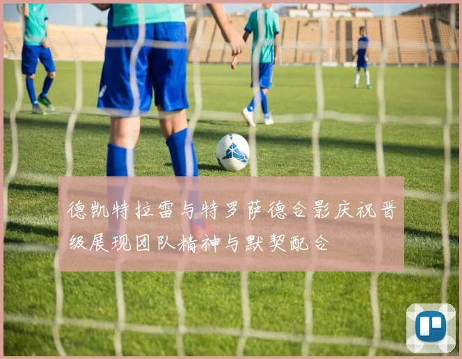 德凯特拉雷与特罗萨德合影庆祝晋级展现团队精神与默契配合