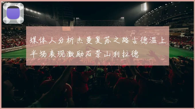 媒体人分析杰曼复苏之路古德温上半场表现激励石景山利拉德