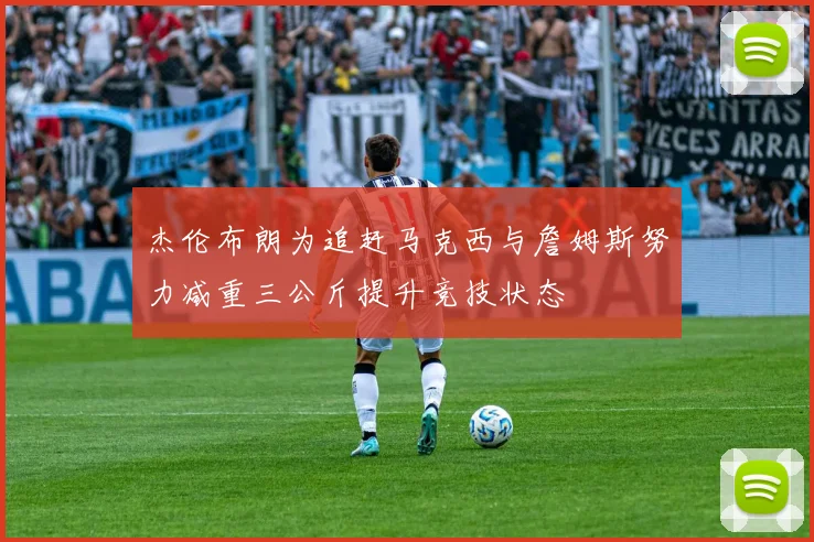 杰伦布朗为追赶马克西与詹姆斯努力减重三公斤提升竞技状态