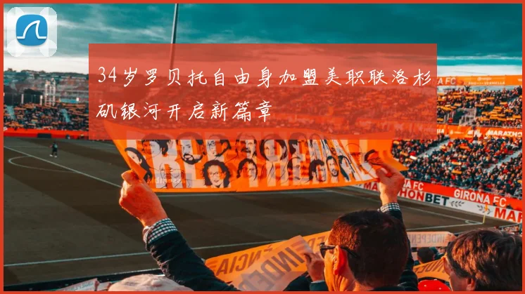 34岁罗贝托自由身加盟美职联洛杉矶银河开启新篇章