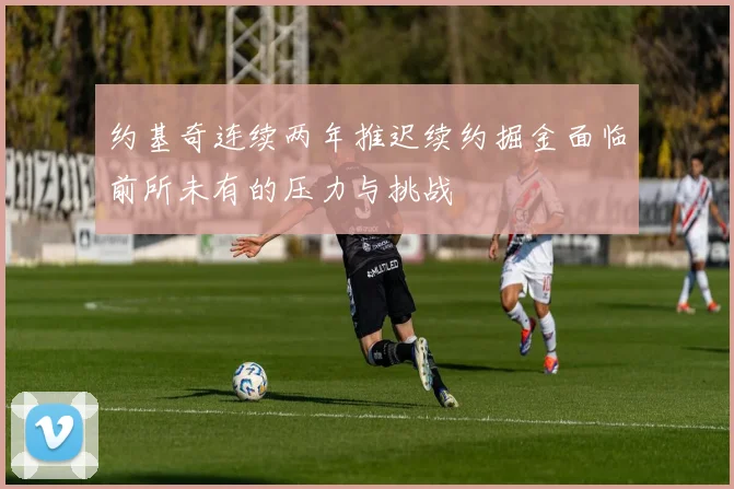约基奇连续两年推迟续约掘金面临前所未有的压力与挑战