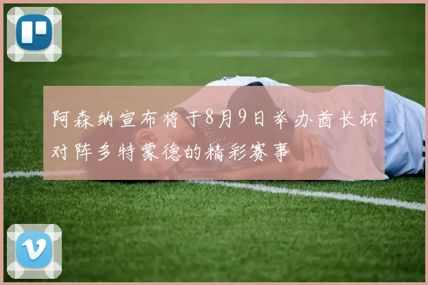 阿森纳宣布将于8月9日举办酋长杯对阵多特蒙德的精彩赛事