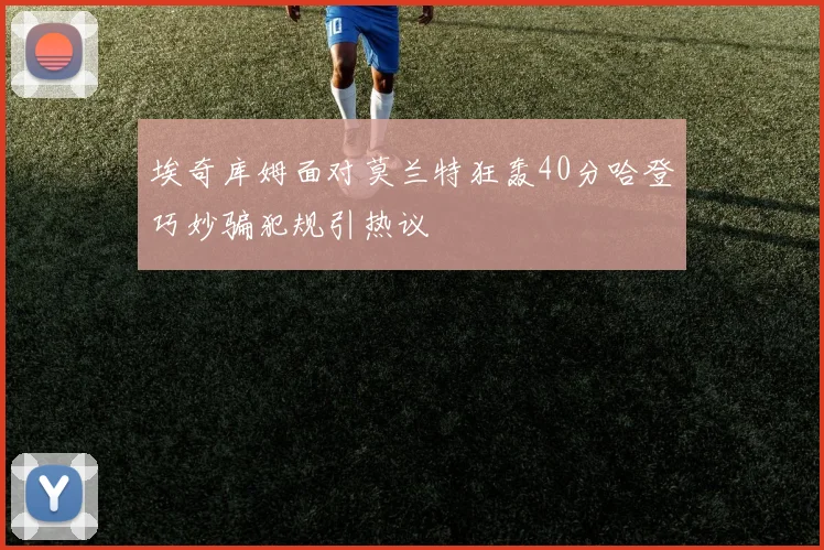 埃奇库姆面对莫兰特狂轰40分哈登巧妙骗犯规引热议
