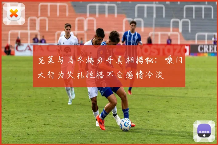 克莱与马冬梅分手真相揭秘：嗓门大行为失礼性格不合感情冷淡