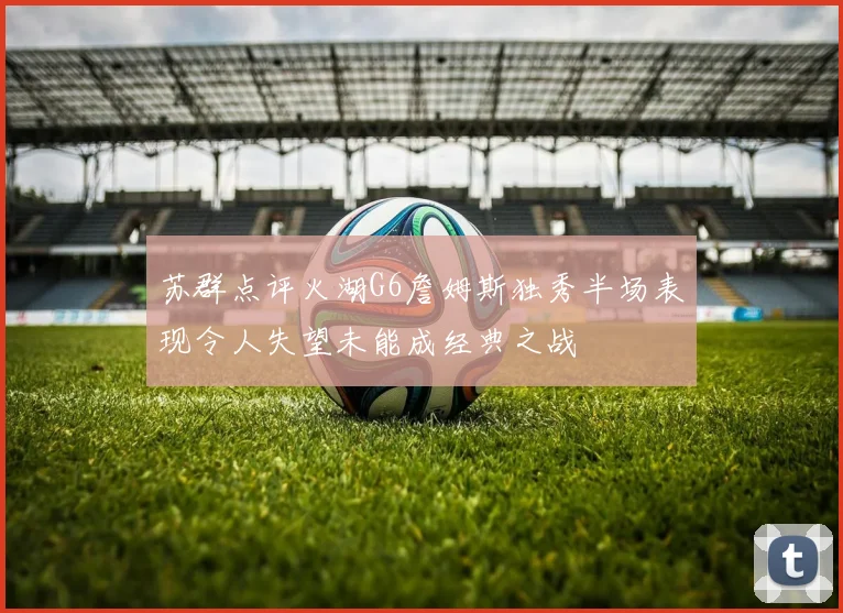 苏群点评火湖G6詹姆斯独秀半场表现令人失望未能成经典之战