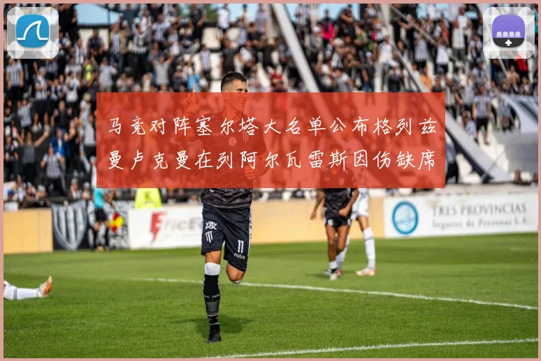 马竞对阵塞尔塔大名单公布格列兹曼卢克曼在列阿尔瓦雷斯因伤缺席