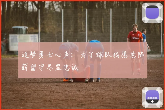 追梦勇士心声：为了球队我愿意降薪留守尽显忠诚