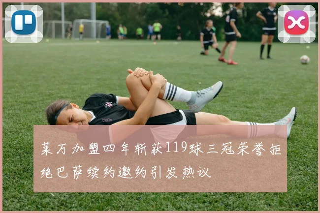 莱万加盟四年斩获119球三冠荣誉拒绝巴萨续约邀约引发热议