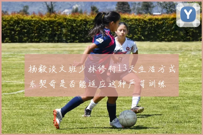 杨毅谈文班少林修行13天生活方式东契奇是否能适应这种严苛训练
