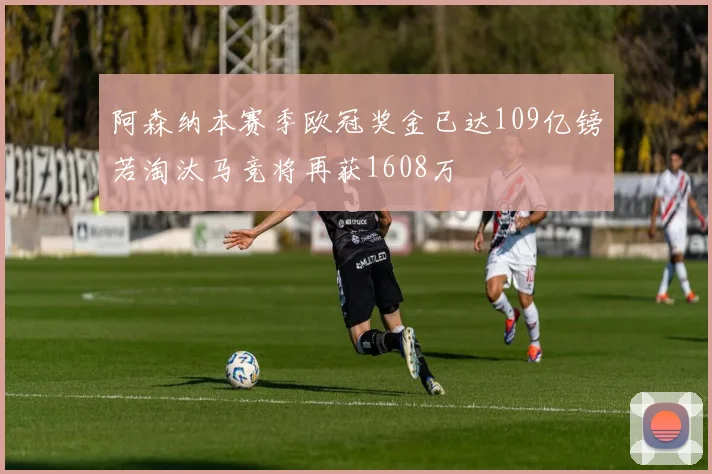 阿森纳本赛季欧冠奖金已达109亿镑若淘汰马竞将再获1608万