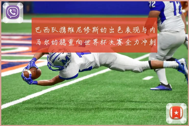 巴西队携维尼修斯的出色表现与内马尔的稳重向世界杯决赛全力冲刺