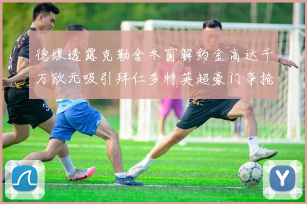 德媒透露克勒舍冬窗解约金高达千万欧元吸引拜仁多特英超豪门争抢