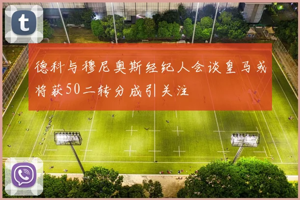 德科与穆尼奥斯经纪人会谈皇马或将获50二转分成引关注