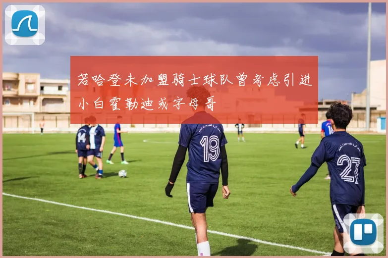 若哈登未加盟骑士球队曾考虑引进小白霍勒迪或字母哥