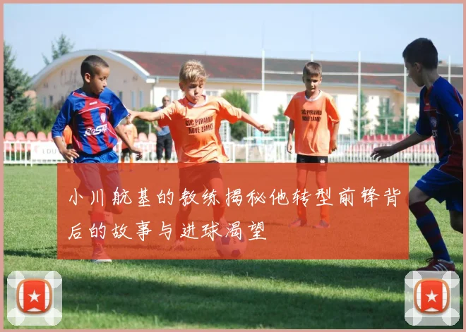 小川航基的教练揭秘他转型前锋背后的故事与进球渴望