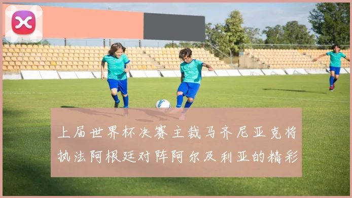 上届世界杯决赛主裁马齐尼亚克将执法阿根廷对阵阿尔及利亚的精彩对决