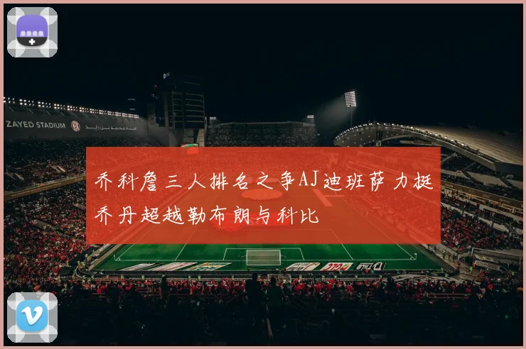 乔科詹三人排名之争AJ迪班萨力挺乔丹超越勒布朗与科比