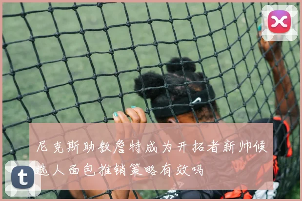 尼克斯助教詹特成为开拓者新帅候选人面包推销策略有效吗