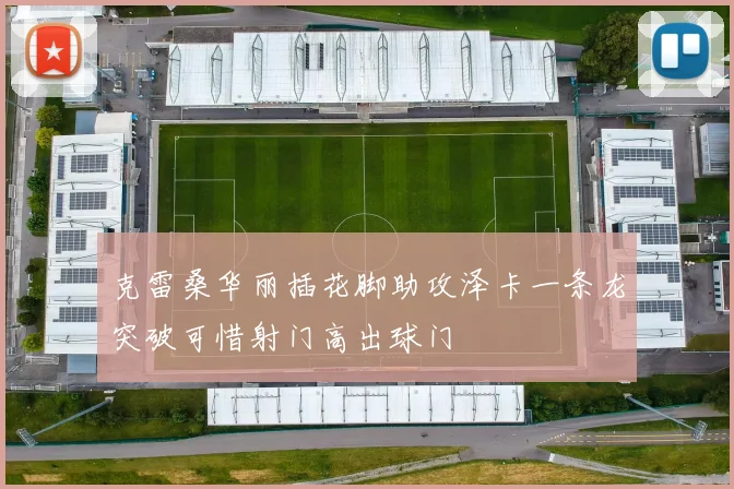 克雷桑华丽插花脚助攻泽卡一条龙突破可惜射门高出球门